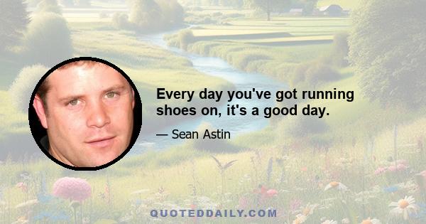 Every day you've got running shoes on, it's a good day.