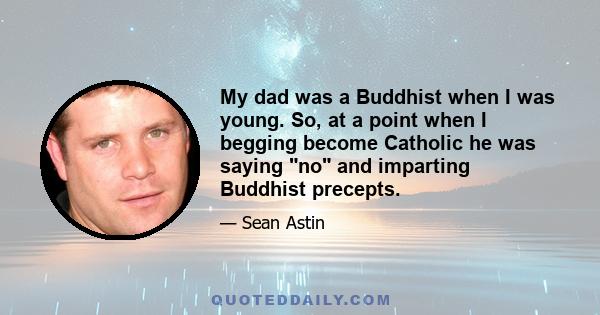 My dad was a Buddhist when I was young. So, at a point when I begging become Catholic he was saying no and imparting Buddhist precepts.