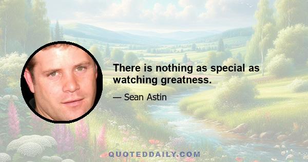 There is nothing as special as watching greatness.