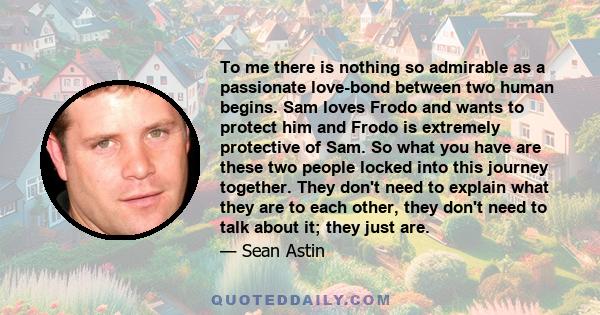 To me there is nothing so admirable as a passionate love-bond between two human begins. Sam loves Frodo and wants to protect him and Frodo is extremely protective of Sam. So what you have are these two people locked