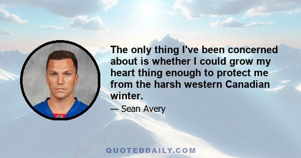 The only thing I've been concerned about is whether I could grow my heart thing enough to protect me from the harsh western Canadian winter.