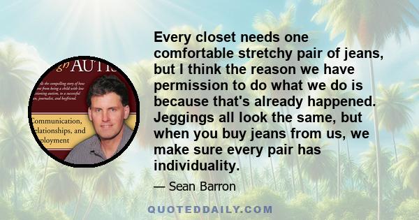 Every closet needs one comfortable stretchy pair of jeans, but I think the reason we have permission to do what we do is because that's already happened. Jeggings all look the same, but when you buy jeans from us, we