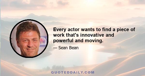 Every actor wants to find a piece of work that's innovative and powerful and moving.