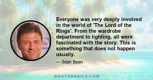 Everyone was very deeply involved in the world of 'The Lord of the Rings'. From the wardrobe department to lighting, all were fascinated with the story. This is something that does not happen usually.