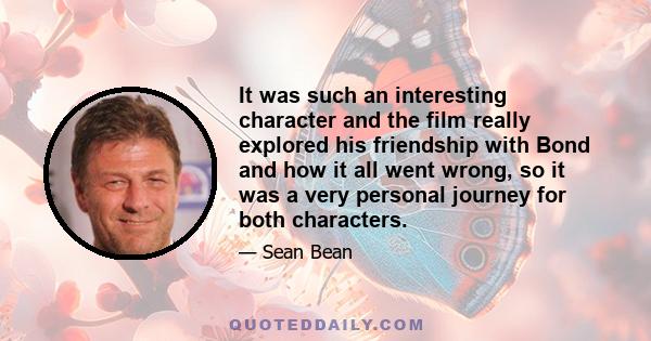 It was such an interesting character and the film really explored his friendship with Bond and how it all went wrong, so it was a very personal journey for both characters.