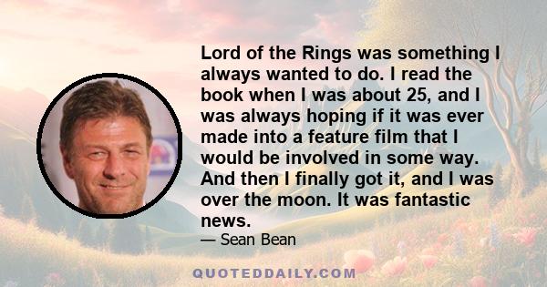 Lord of the Rings was something I always wanted to do. I read the book when I was about 25, and I was always hoping if it was ever made into a feature film that I would be involved in some way. And then I finally got