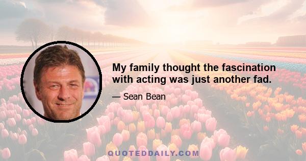 My family thought the fascination with acting was just another fad.