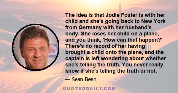 The idea is that Jodie Foster is with her child and she's going back to New York from Germany with her husband's body. She loses her child on a plane, and you think, 'How can that happen?' There's no record of her