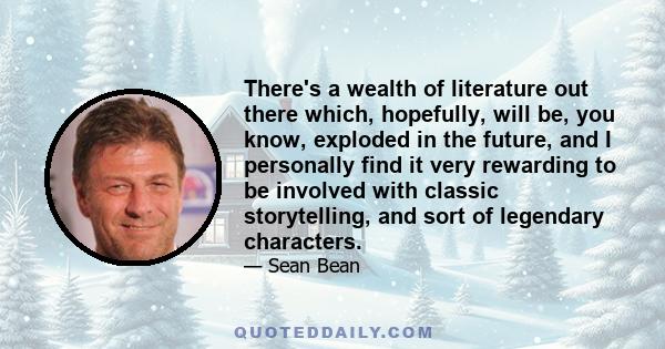 There's a wealth of literature out there which, hopefully, will be, you know, exploded in the future, and I personally find it very rewarding to be involved with classic storytelling, and sort of legendary characters.