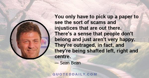 You only have to pick up a paper to see the sort of scams and injustices that are out there. There's a sense that people don't belong and just aren't very happy. They're outraged, in fact, and they're being shafted