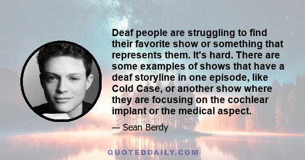 Deaf people are struggling to find their favorite show or something that represents them. It's hard. There are some examples of shows that have a deaf storyline in one episode, like Cold Case, or another show where they 