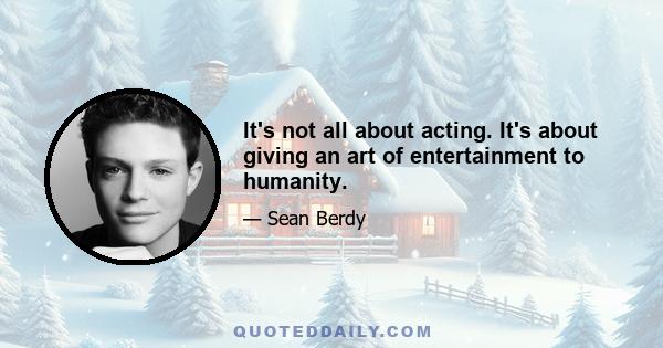 It's not all about acting. It's about giving an art of entertainment to humanity.