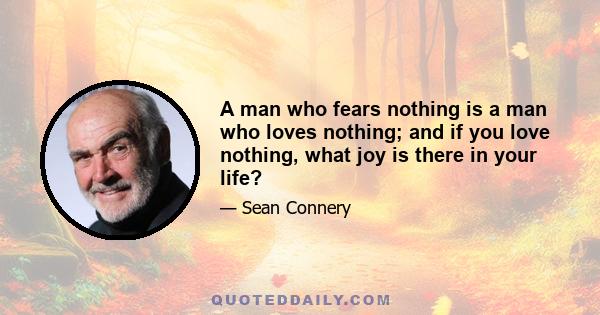 A man who fears nothing is a man who loves nothing; and if you love nothing, what joy is there in your life?