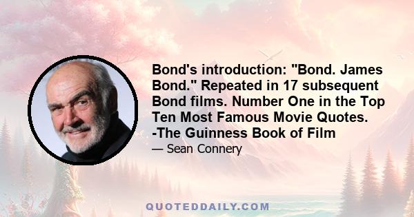 Bond's introduction: Bond. James Bond. Repeated in 17 subsequent Bond films. Number One in the Top Ten Most Famous Movie Quotes. -The Guinness Book of Film