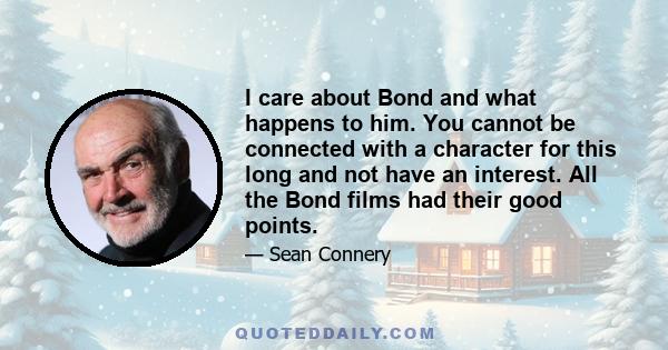 I care about Bond and what happens to him. You cannot be connected with a character for this long and not have an interest. All the Bond films had their good points.