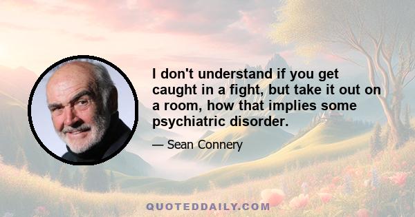 I don't understand if you get caught in a fight, but take it out on a room, how that implies some psychiatric disorder.