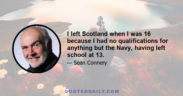 I left Scotland when I was 16 because I had no qualifications for anything but the Navy, having left school at 13.