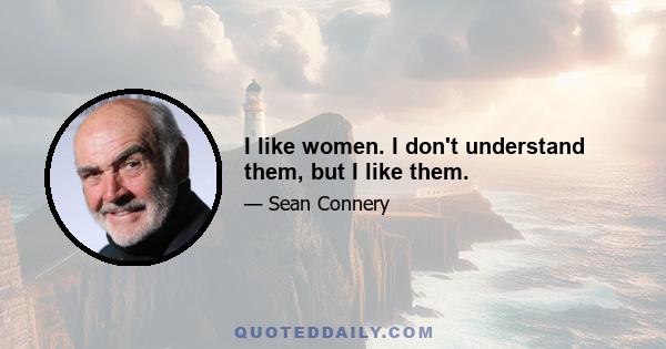 I like women. I don't understand them, but I like them.