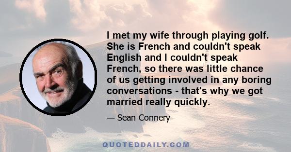 I met my wife through playing golf. She is French and couldn't speak English and I couldn't speak French, so there was little chance of us getting involved in any boring conversations - that's why we got married really