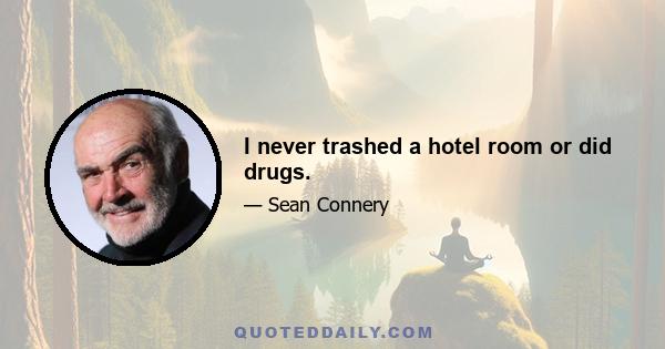 I never trashed a hotel room or did drugs.