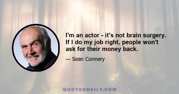 I'm an actor - it's not brain surgery. If I do my job right, people won't ask for their money back.