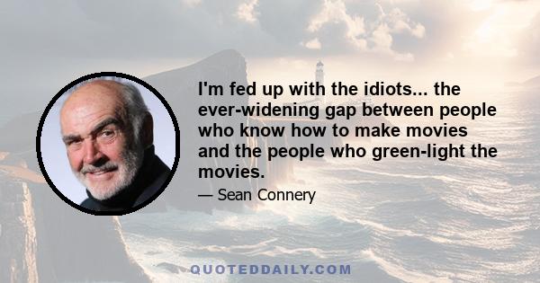 I'm fed up with the idiots... the ever-widening gap between people who know how to make movies and the people who green-light the movies.