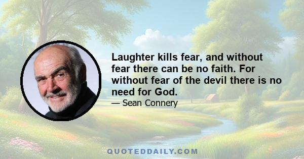 Laughter kills fear, and without fear there can be no faith. For without fear of the devil there is no need for God.