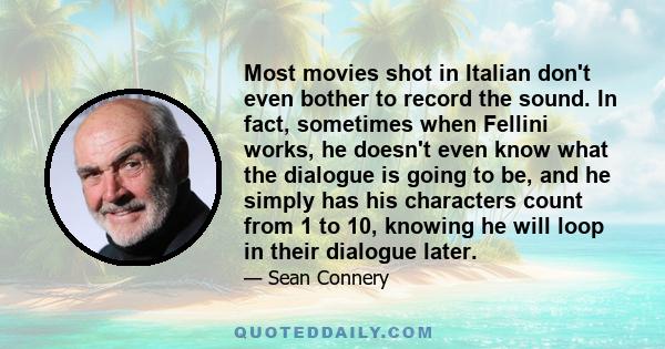 Most movies shot in Italian don't even bother to record the sound. In fact, sometimes when Fellini works, he doesn't even know what the dialogue is going to be, and he simply has his characters count from 1 to 10,