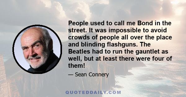 People used to call me Bond in the street. It was impossible to avoid crowds of people all over the place and blinding flashguns. The Beatles had to run the gauntlet as well, but at least there were four of them!