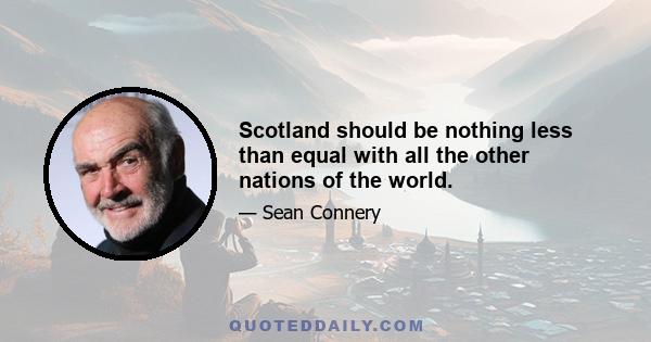 Scotland should be nothing less than equal with all the other nations of the world.