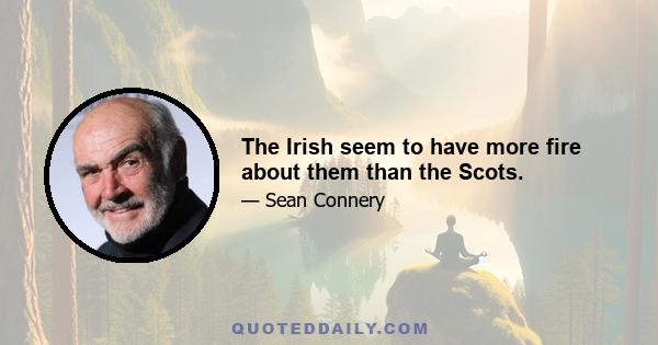 The Irish seem to have more fire about them than the Scots.