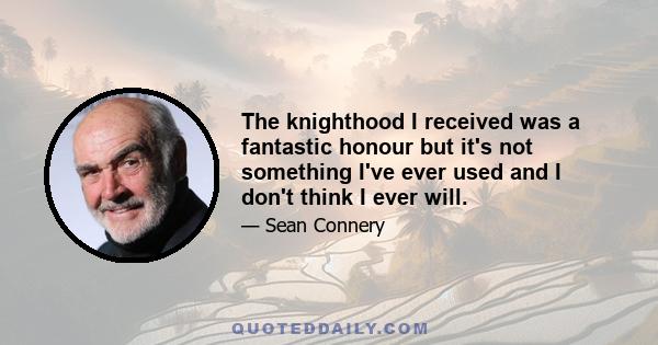 The knighthood I received was a fantastic honour but it's not something I've ever used and I don't think I ever will.