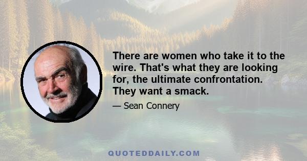 There are women who take it to the wire. That's what they are looking for, the ultimate confrontation. They want a smack.