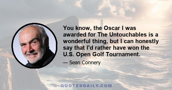 You know, the Oscar I was awarded for The Untouchables is a wonderful thing, but I can honestly say that I'd rather have won the U.S. Open Golf Tournament.