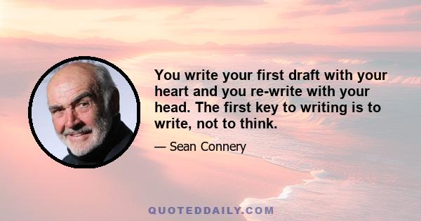 You write your first draft with your heart and you re-write with your head. The first key to writing is to write, not to think.