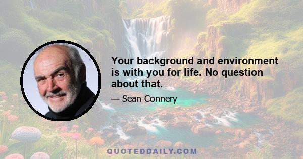 Your background and environment is with you for life. No question about that.