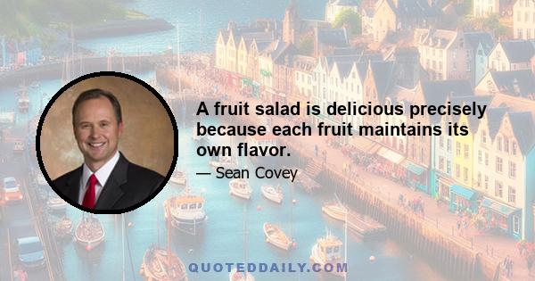 A fruit salad is delicious precisely because each fruit maintains its own flavor.