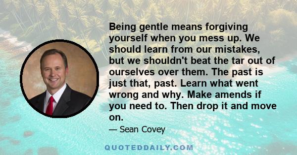 Being gentle means forgiving yourself when you mess up. We should learn from our mistakes, but we shouldn't beat the tar out of ourselves over them. The past is just that, past. Learn what went wrong and why. Make