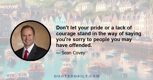 Don't let your pride or a lack of courage stand in the way of saying you're sorry to people you may have offended.