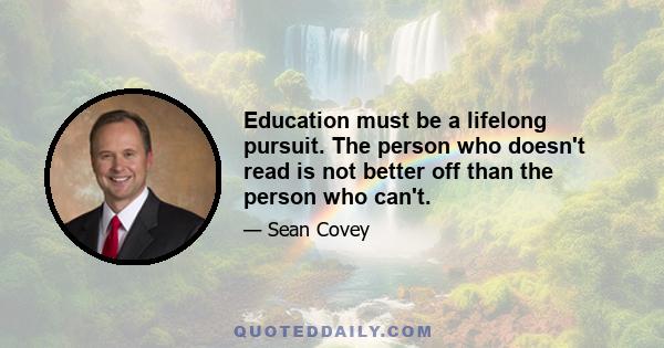 Education must be a lifelong pursuit. The person who doesn't read is not better off than the person who can't.