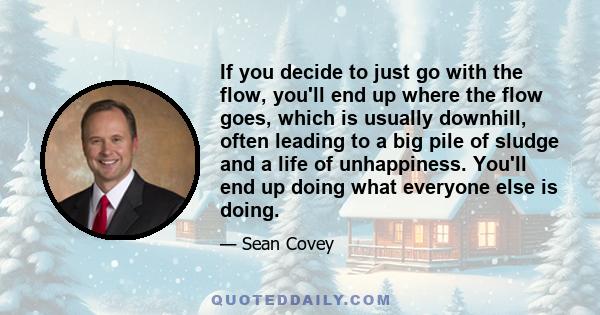 If you decide to just go with the flow, you'll end up where the flow goes, which is usually downhill, often leading to a big pile of sludge and a life of unhappiness. You'll end up doing what everyone else is doing.