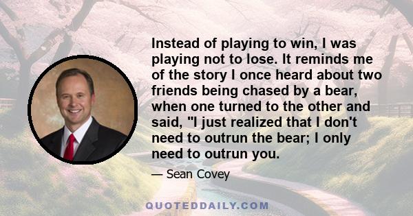 Instead of playing to win, I was playing not to lose. It reminds me of the story I once heard about two friends being chased by a bear, when one turned to the other and said, I just realized that I don't need to outrun