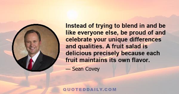 Instead of trying to blend in and be like everyone else, be proud of and celebrate your unique differences and qualities. A fruit salad is delicious precisely because each fruit maintains its own flavor.