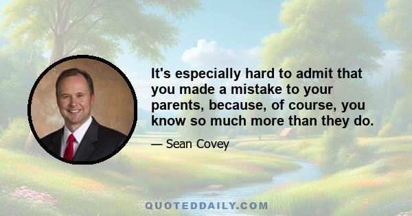 It's especially hard to admit that you made a mistake to your parents, because, of course, you know so much more than they do.