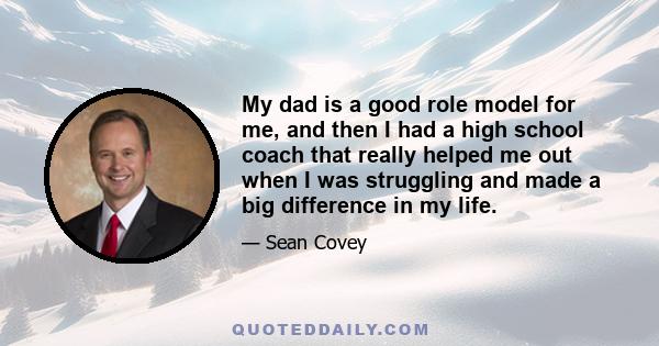 My dad is a good role model for me, and then I had a high school coach that really helped me out when I was struggling and made a big difference in my life.