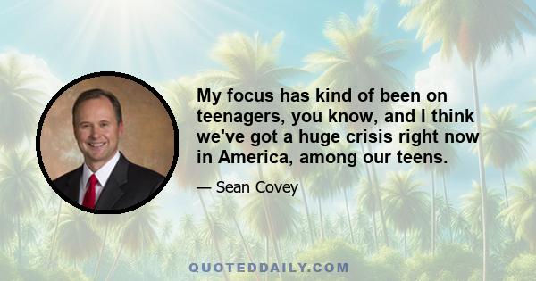 My focus has kind of been on teenagers, you know, and I think we've got a huge crisis right now in America, among our teens.