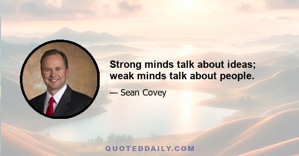 Strong minds talk about ideas; weak minds talk about people.