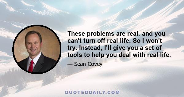 These problems are real, and you can't turn off real life. So I won't try. Instead, I'll give you a set of tools to help you deal with real life.