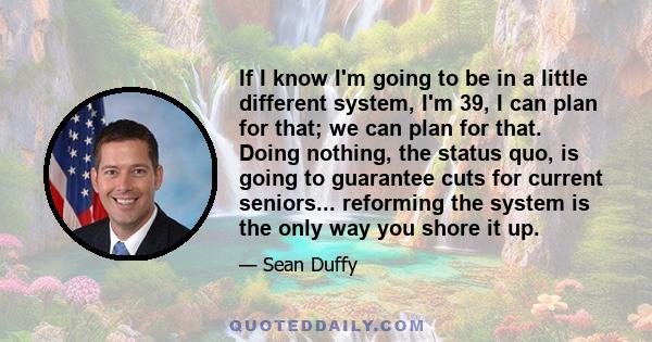 If I know I'm going to be in a little different system, I'm 39, I can plan for that; we can plan for that. Doing nothing, the status quo, is going to guarantee cuts for current seniors... reforming the system is the