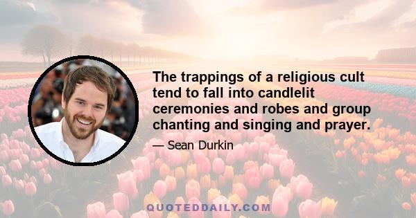 The trappings of a religious cult tend to fall into candlelit ceremonies and robes and group chanting and singing and prayer.